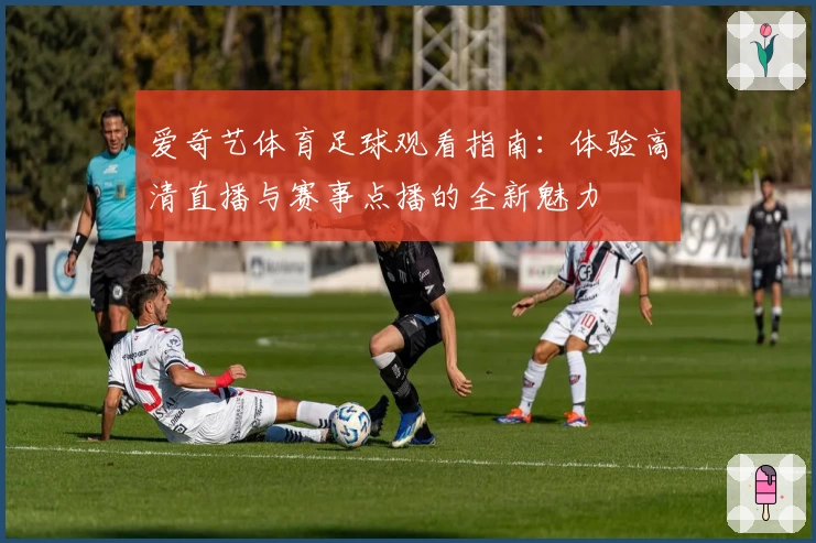 爱奇艺体育足球观看指南：体验高清直播与赛事点播的全新魅力