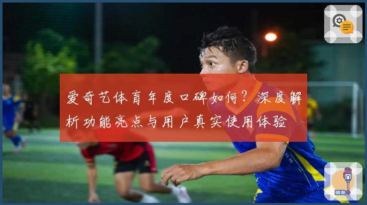 爱奇艺体育年度口碑如何？深度解析功能亮点与用户真实使用体验