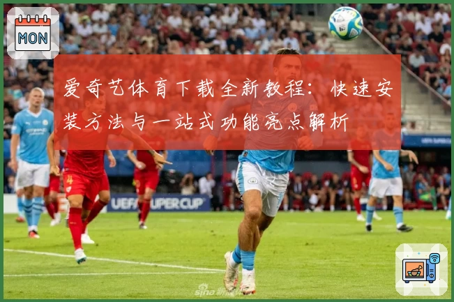 爱奇艺体育下载全新教程：快速安装方法与一站式功能亮点解析