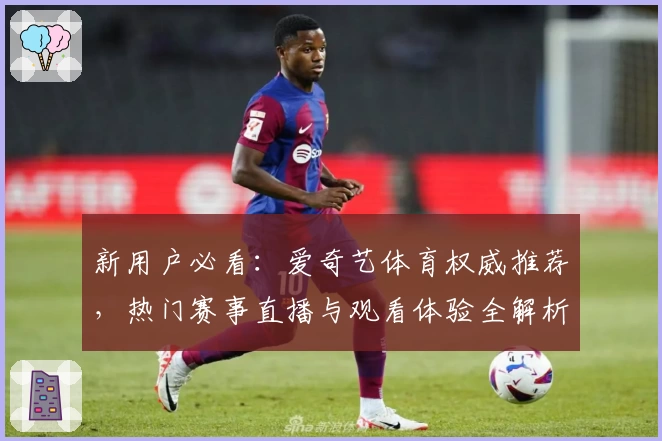 新用户必看：爱奇艺体育权威推荐，热门赛事直播与观看体验全解析