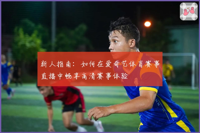 新人指南：如何在爱奇艺体育赛事直播中畅享高清赛事体验