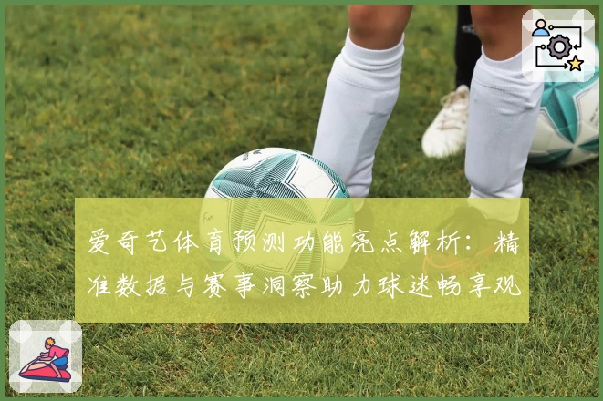 爱奇艺体育预测功能亮点解析：精准数据与赛事洞察助力球迷畅享观看体验