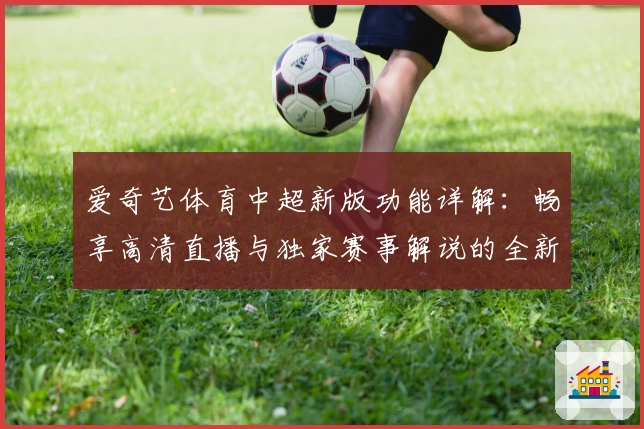 爱奇艺体育中超新版功能详解：畅享高清直播与独家赛事解说的全新体验