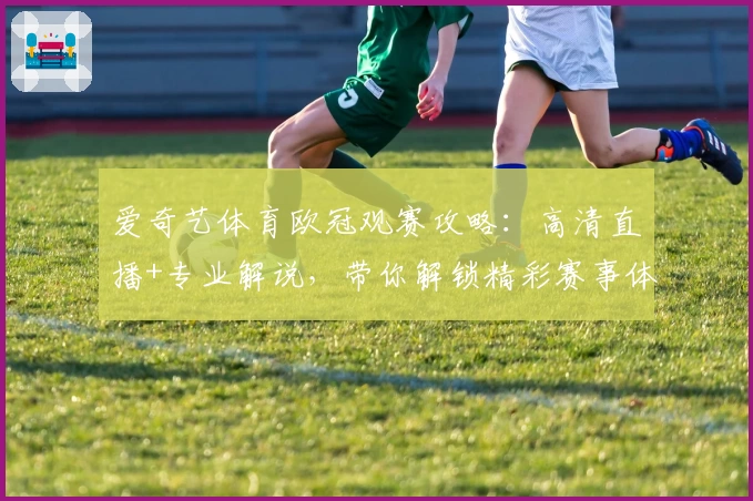 爱奇艺体育欧冠观赛攻略：高清直播+专业解说，带你解锁精彩赛事体验