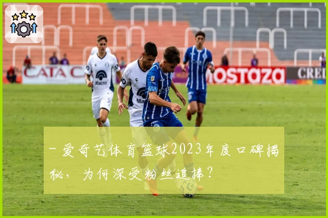 - 爱奇艺体育篮球2023年度口碑揭秘，为何深受粉丝追捧？