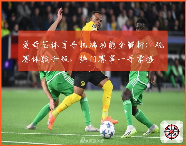 爱奇艺体育手机端功能全解析：观赛体验升级，热门赛事一手掌握