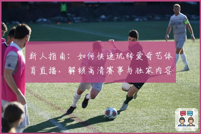 新人指南：如何快速玩转爱奇艺体育直播，解锁高清赛事与独家内容