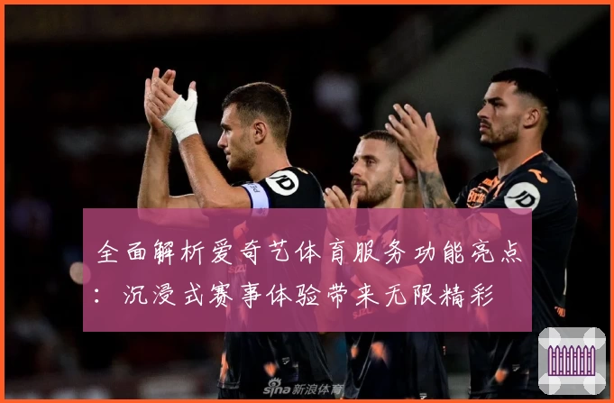 全面解析爱奇艺体育服务功能亮点：沉浸式赛事体验带来无限精彩
