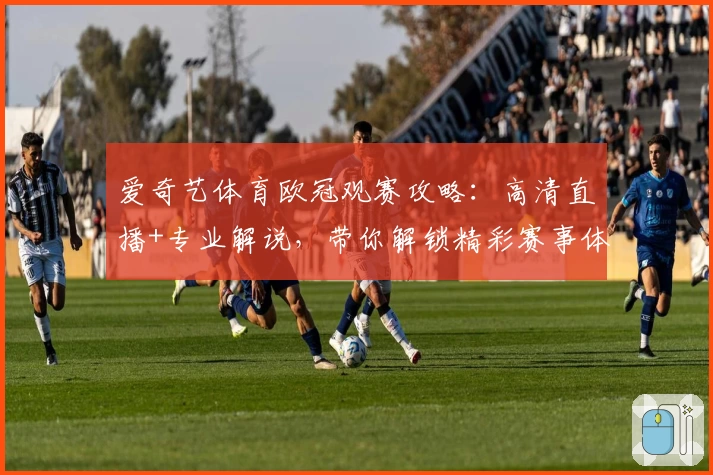 爱奇艺体育欧冠观赛攻略：高清直播+专业解说，带你解锁精彩赛事体验