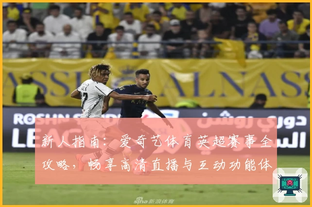 新人指南：爱奇艺体育英超赛事全攻略，畅享高清直播与互动功能体验