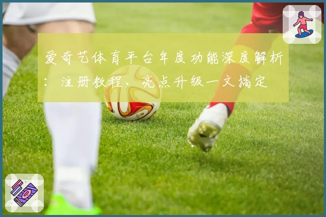 爱奇艺体育平台年度功能深度解析：注册教程、亮点升级一文搞定