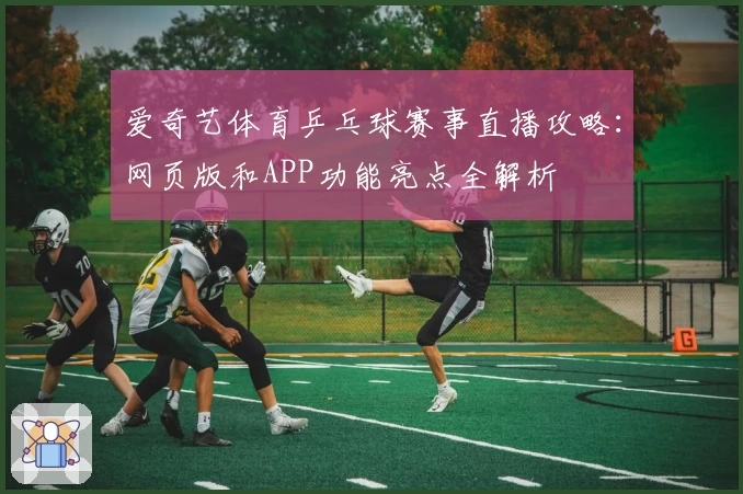 爱奇艺体育乒乓球赛事直播攻略：网页版和APP功能亮点全解析