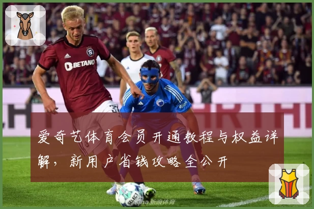 爱奇艺体育会员开通教程与权益详解，新用户省钱攻略全公开