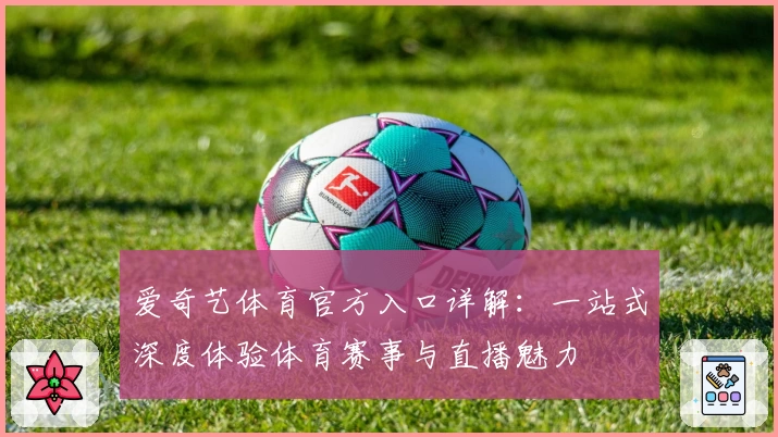 爱奇艺体育官方入口详解：一站式深度体验体育赛事与直播魅力