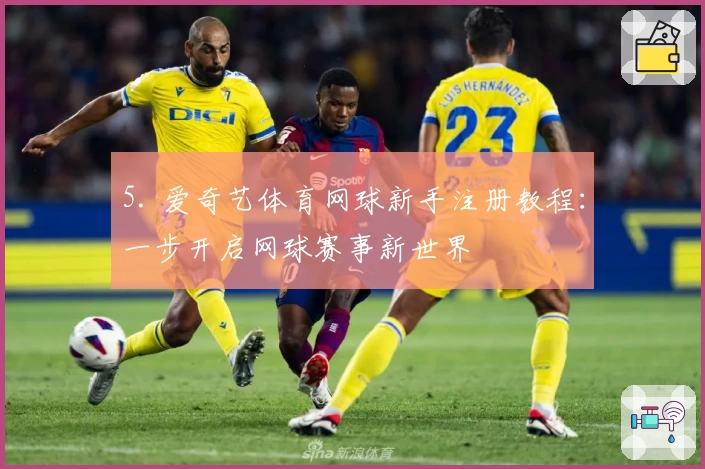 5. 爱奇艺体育网球新手注册教程：一步开启网球赛事新世界