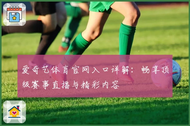 爱奇艺体育官网入口详解：畅享顶级赛事直播与精彩内容
