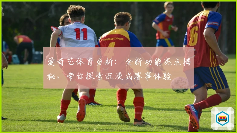 爱奇艺体育分析：全新功能亮点揭秘，带你探索沉浸式赛事体验