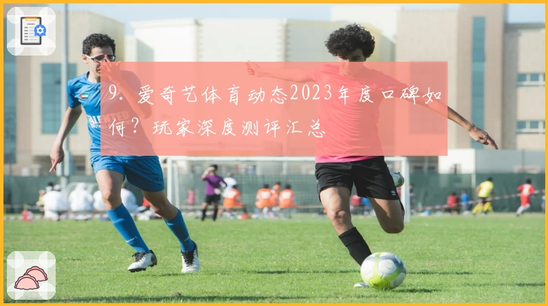 9. 爱奇艺体育动态2023年度口碑如何?玩家深度测评汇总