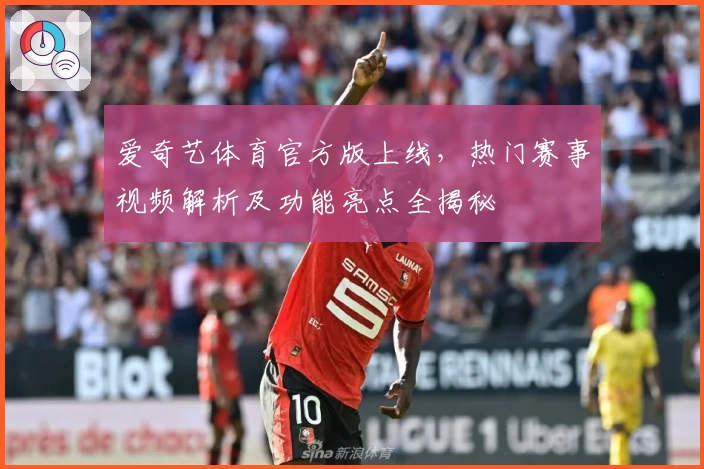 爱奇艺体育官方版上线,热门赛事视频解析及功能亮点全揭秘