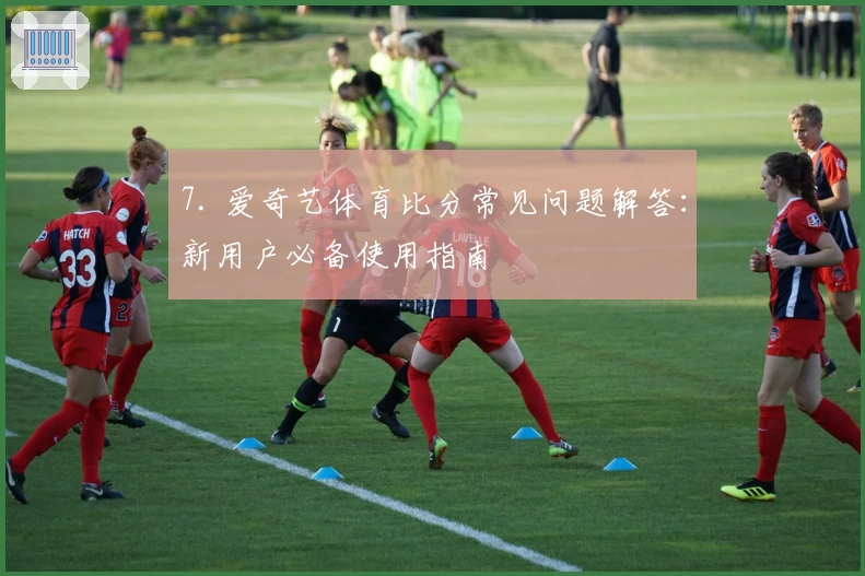 7. 爱奇艺体育比分常见问题解答:新用户必备使用指南