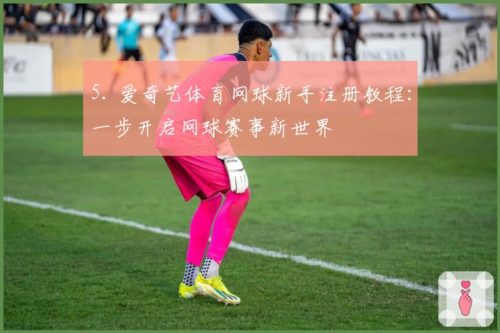5. 爱奇艺体育网球新手注册教程：一步开启网球赛事新世界