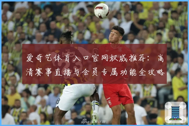 爱奇艺体育入口官网权威推荐：高清赛事直播与会员专属功能全攻略