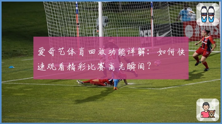 爱奇艺体育回放功能详解:如何快速观看精彩比赛高光瞬间?