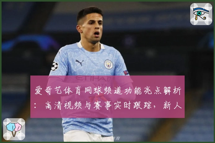 爱奇艺体育网球频道功能亮点解析：高清视频与赛事实时跟踪，新人指南看这里