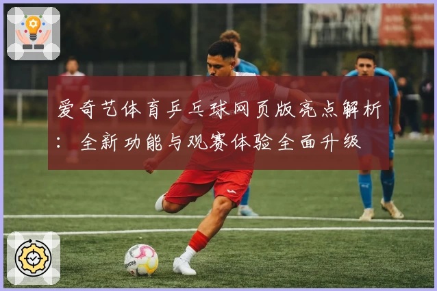 爱奇艺体育乒乓球网页版亮点解析：全新功能与观赛体验全面升级