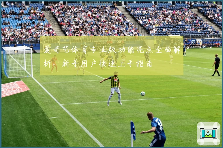 爱奇艺体育专业版功能亮点全面解析,新手用户快速上手指南