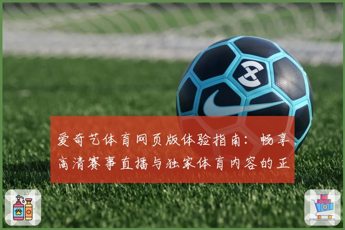 爱奇艺体育网页版体验指南：畅享高清赛事直播与独家体育内容的正确打开方式