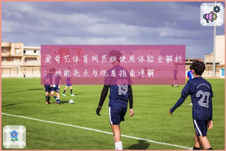 爱奇艺体育网页版使用体验全解析：功能亮点与观看指南详解