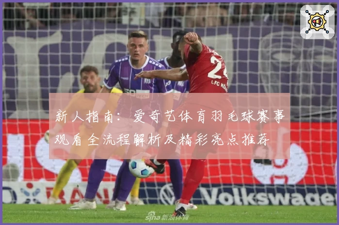 新人指南：爱奇艺体育羽毛球赛事观看全流程解析及精彩亮点推荐