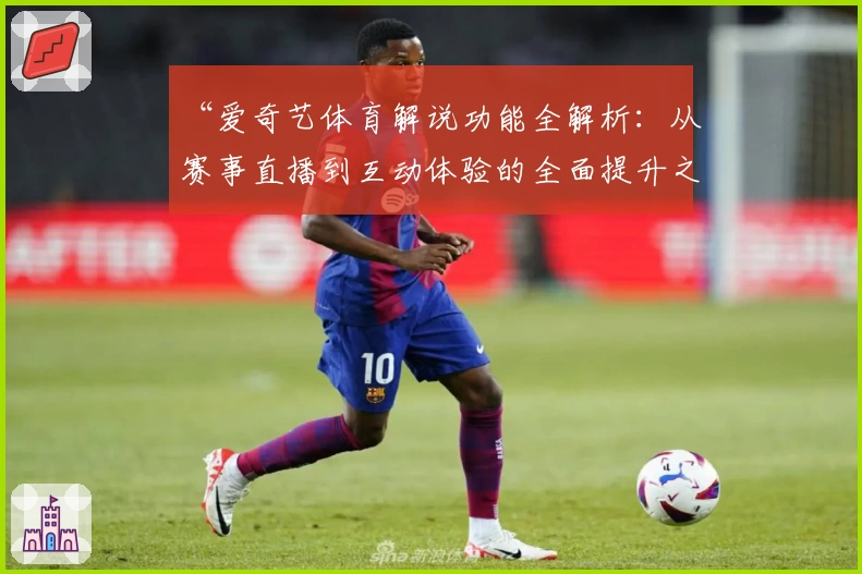 “爱奇艺体育解说功能全解析：从赛事直播到互动体验的全面提升之路”