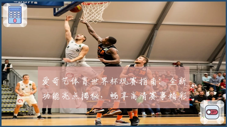 爱奇艺体育世界杯观赛指南：全新功能亮点揭秘，畅享高清赛事精彩瞬间