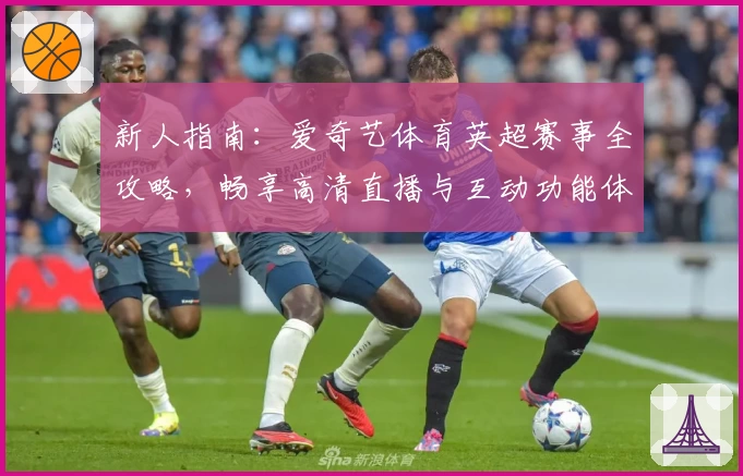 新人指南:爱奇艺体育英超赛事全攻略,畅享高清直播与互动功能体验