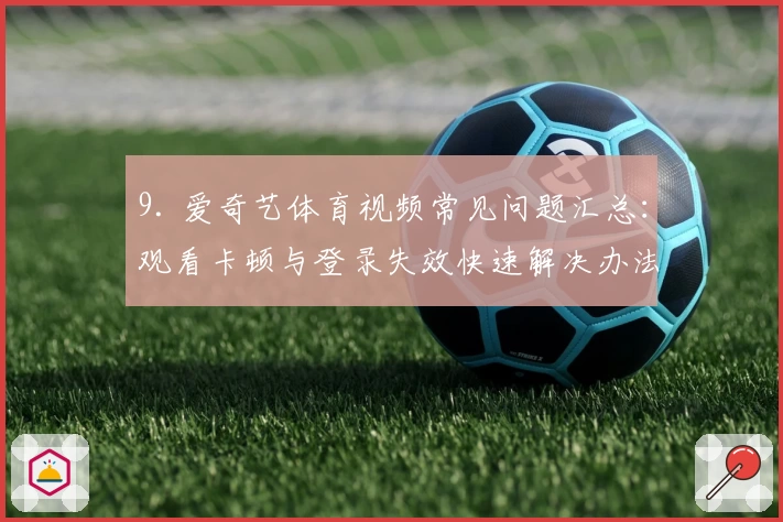 9. 爱奇艺体育视频常见问题汇总：观看卡顿与登录失效快速解决办法