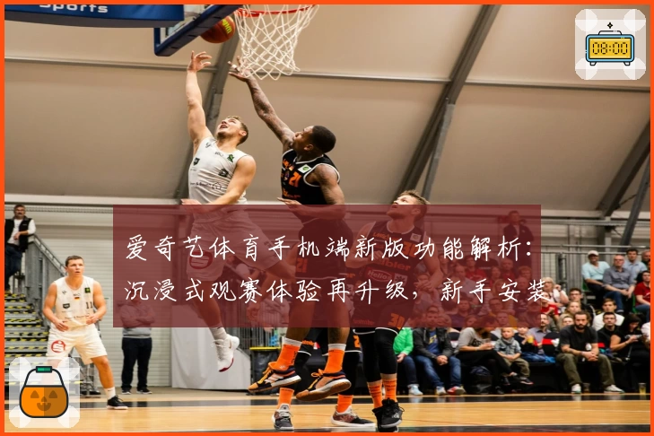 爱奇艺体育手机端新版功能解析：沉浸式观赛体验再升级，新手安装教程一览