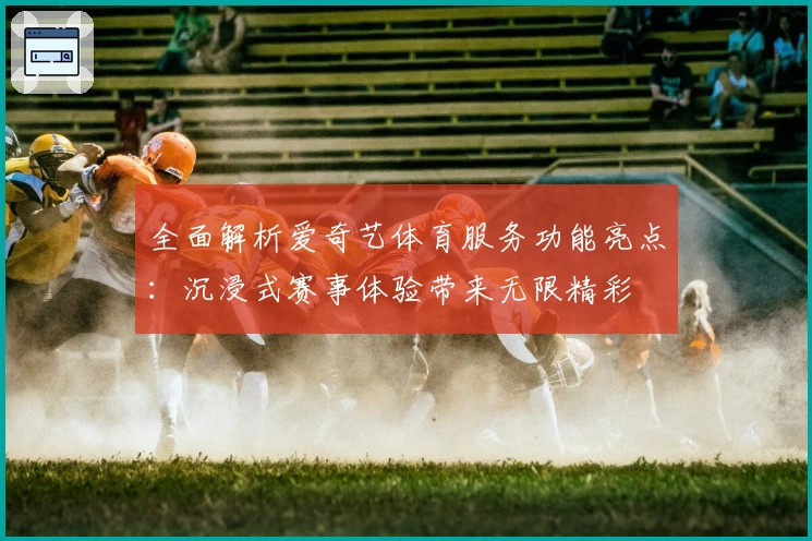 全面解析爱奇艺体育服务功能亮点:沉浸式赛事体验带来无限精彩