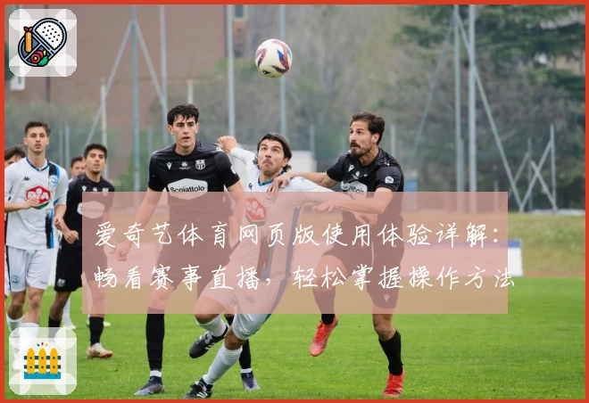 爱奇艺体育网页版使用体验详解：畅看赛事直播，轻松掌握操作方法