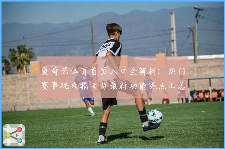 爱奇艺体育首页入口全解析：热门赛事观看指南与最新功能亮点汇总