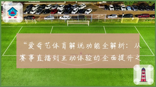 “爱奇艺体育解说功能全解析：从赛事直播到互动体验的全面提升之路”