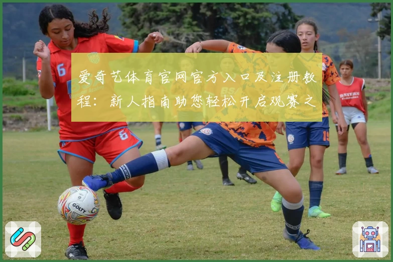 爱奇艺体育官网官方入口及注册教程：新人指南助您轻松开启观赛之旅