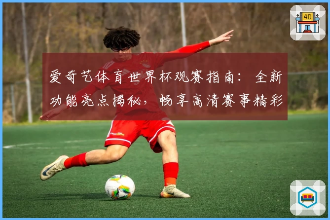 爱奇艺体育世界杯观赛指南：全新功能亮点揭秘，畅享高清赛事精彩瞬间