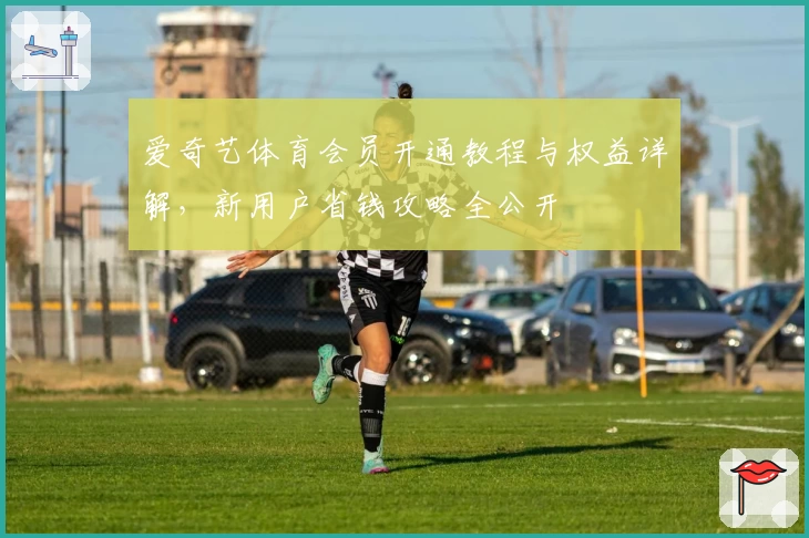 爱奇艺体育会员开通教程与权益详解，新用户省钱攻略全公开
