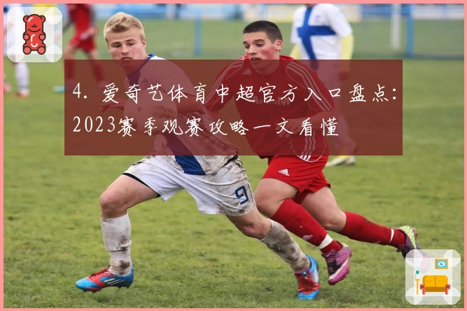 4. 爱奇艺体育中超官方入口盘点：2023赛季观赛攻略一文看懂