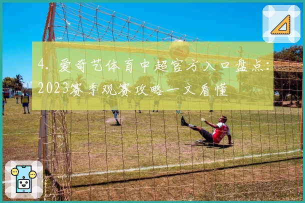 4. 爱奇艺体育中超官方入口盘点：2023赛季观赛攻略一文看懂