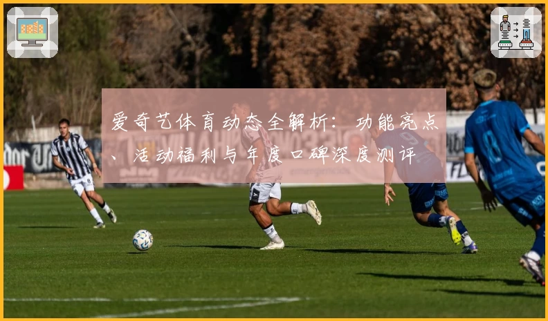 爱奇艺体育动态全解析:功能亮点、活动福利与年度口碑深度测评