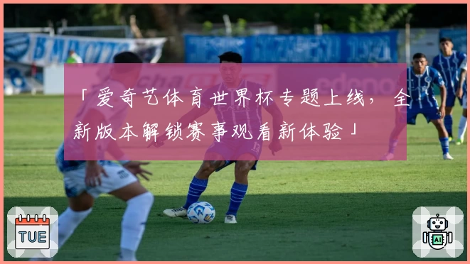 「爱奇艺体育世界杯专题上线，全新版本解锁赛事观看新体验」