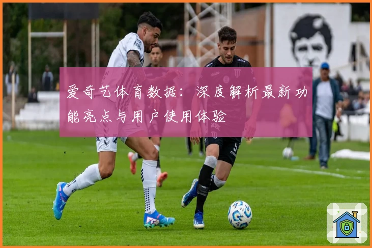 爱奇艺体育数据：深度解析最新功能亮点与用户使用体验